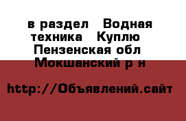  в раздел : Водная техника » Куплю . Пензенская обл.,Мокшанский р-н